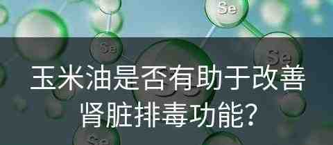 玉米油是否有助于改善肾脏排毒功能？